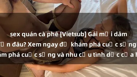 sex quán cà phê [Vietsub] Gái mại dâm châu Á hấp dẫn đến đâu? Xem ngay để khám phá cuộc sống và nhu cầu tình dục của họ!