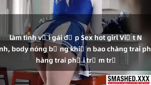 làm tình với gái đẹp Sex hot girl Việt Nam: Mặt xinh, body nóng bỏng khiến bao chàng trai phải trầm trồ